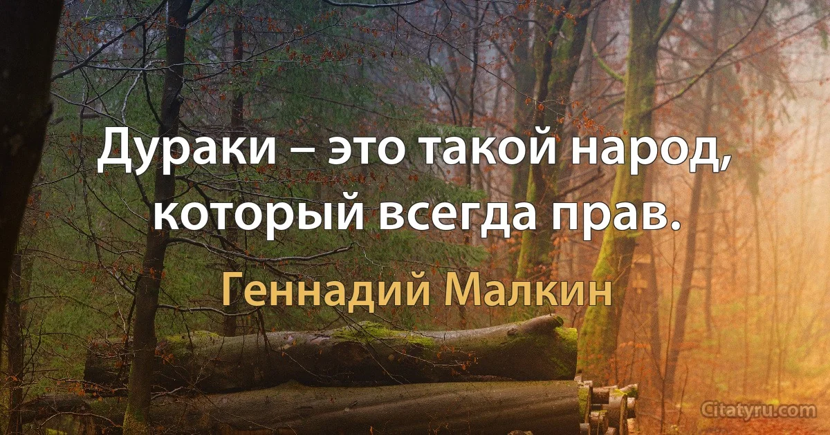 Дураки – это такой народ, который всегда прав. (Геннадий Малкин)