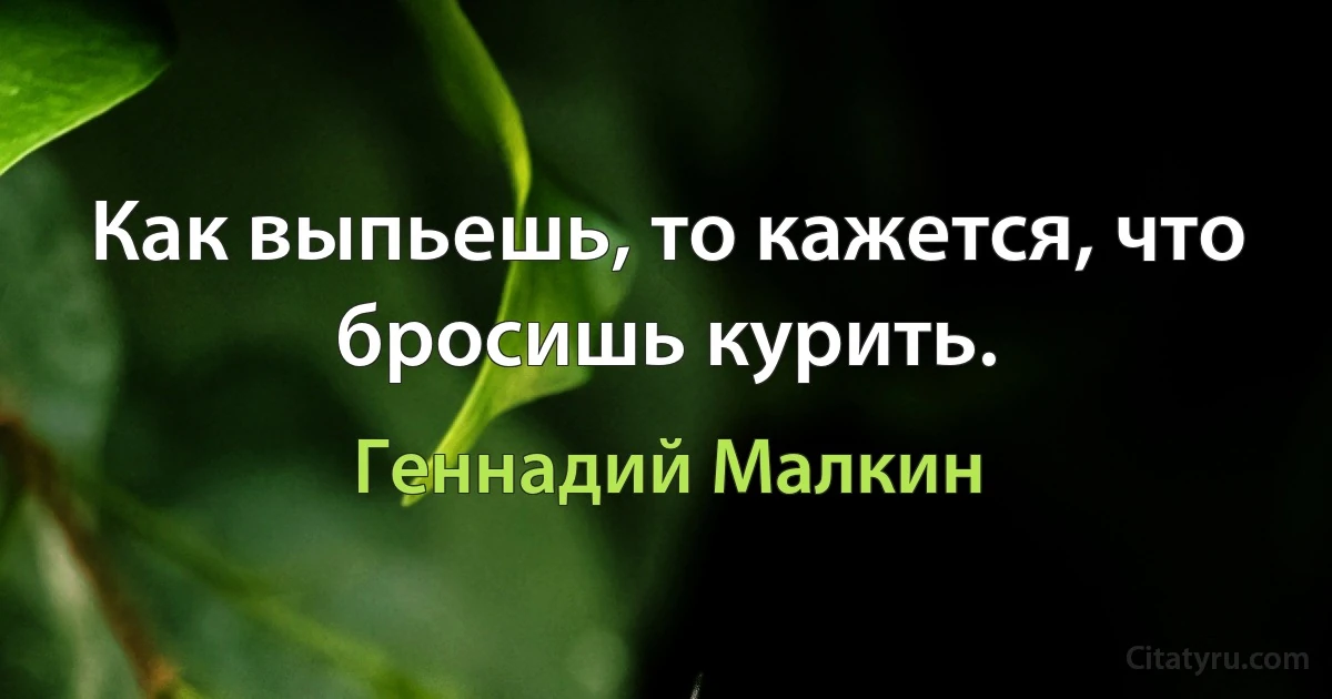 Как выпьешь, то кажется, что бросишь курить. (Геннадий Малкин)