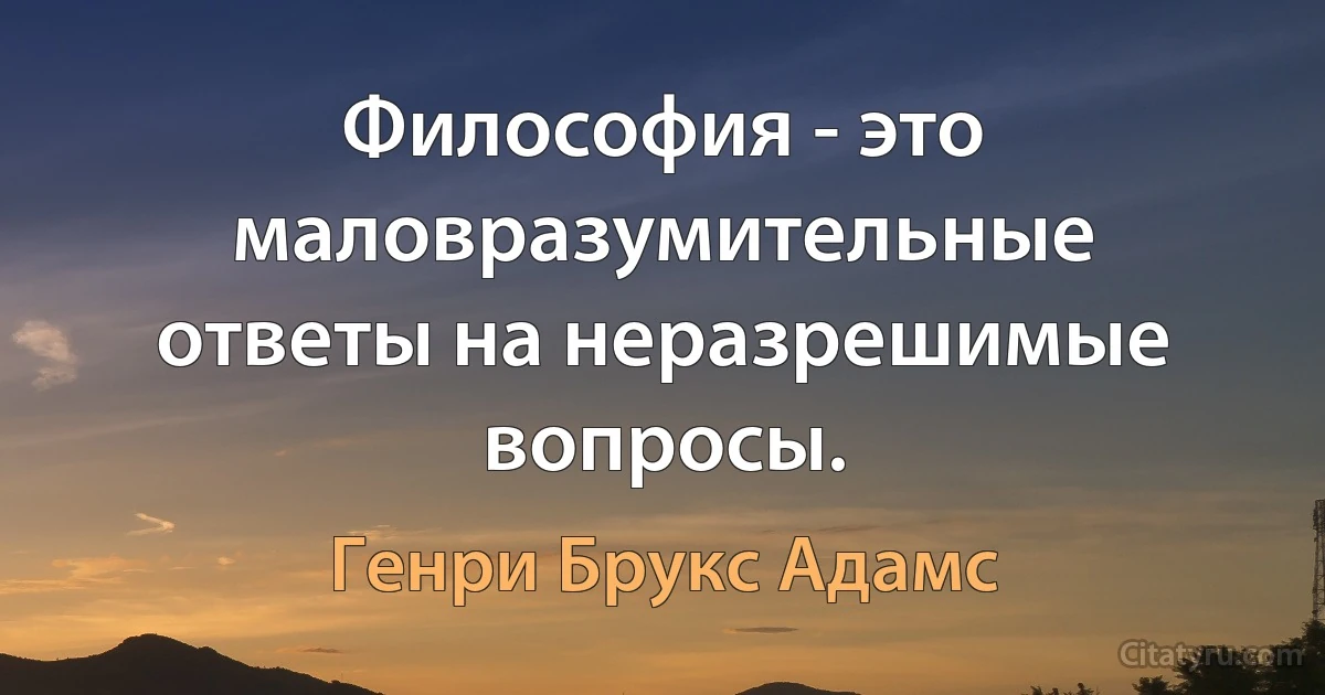 Философия - это маловразумительные ответы на неразрешимые вопросы. (Генри Брукс Адамс)