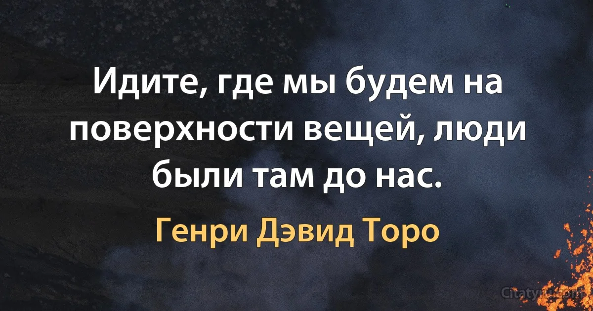 Идите, где мы будем на поверхности вещей, люди были там до нас. (Генри Дэвид Торо)