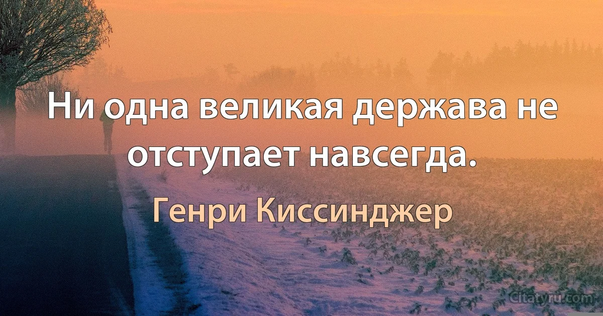 Ни одна великая держава не отступает навсегда. (Генри Киссинджер)