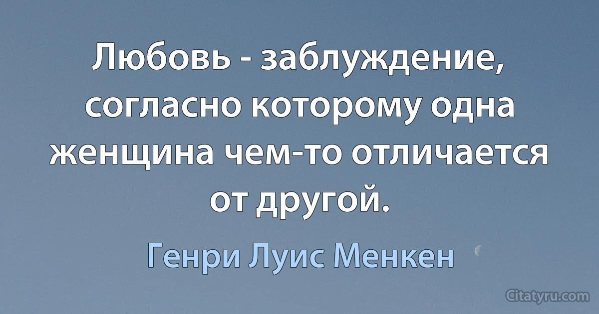 Любовь - заблуждение, согласно которому одна женщина чем-то отличается от другой. (Генри Луис Менкен)