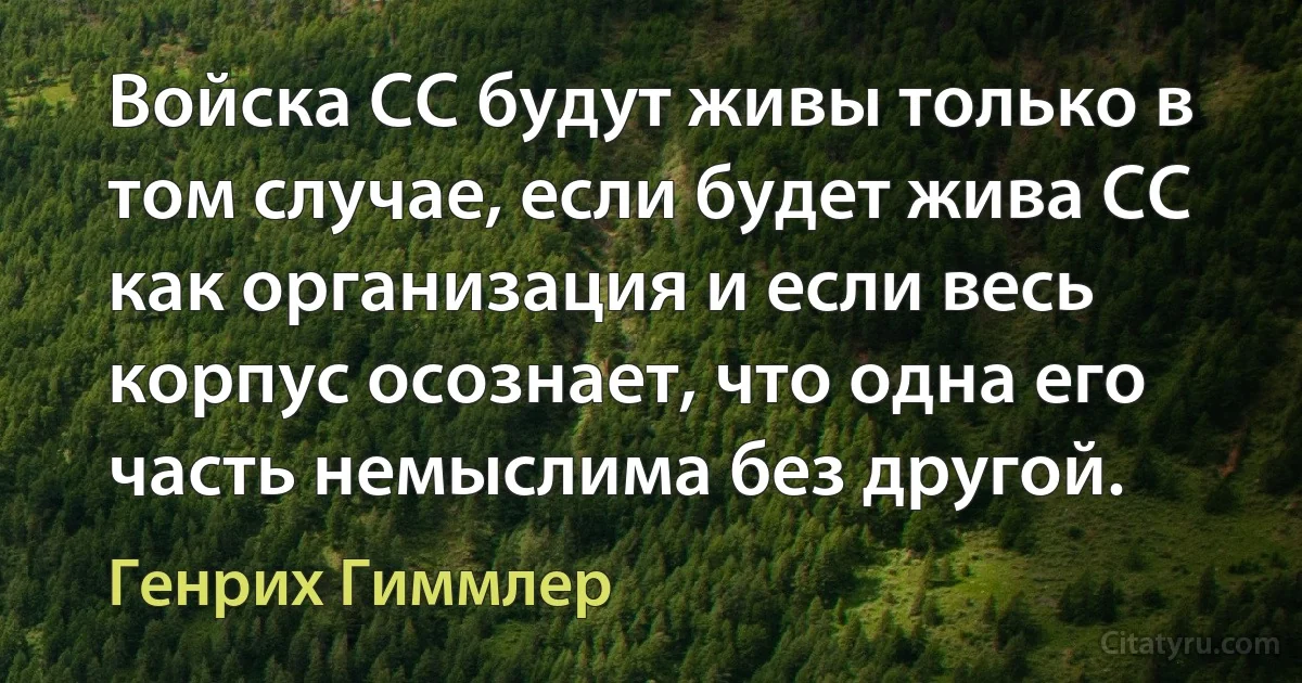 Войска СС будут живы только в том случае, если будет жива СС как организация и если весь корпус осознает, что одна его часть немыслима без другой. (Генрих Гиммлер)