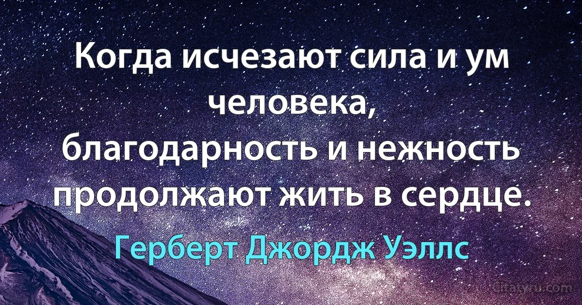 Когда исчезают сила и ум человека,
благодарность и нежность продолжают жить в сердце. (Герберт Джордж Уэллс)