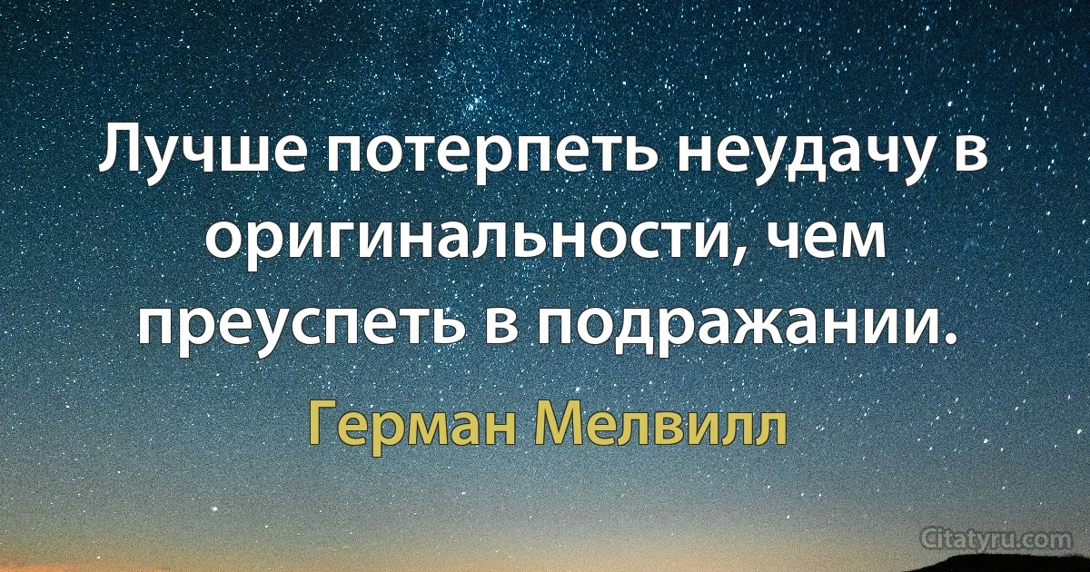 Лучше потерпеть неудачу в оригинальности, чем преуспеть в подражании. (Герман Мелвилл)