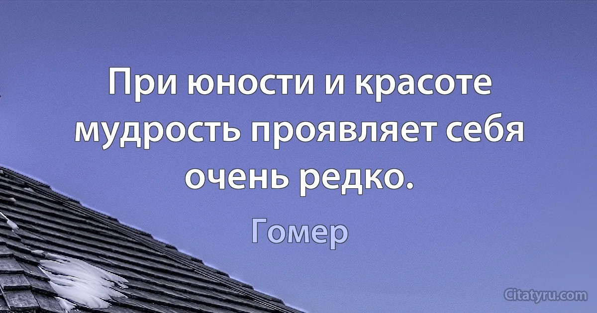 При юности и красоте мудрость проявляет себя очень редко. (Гомер)