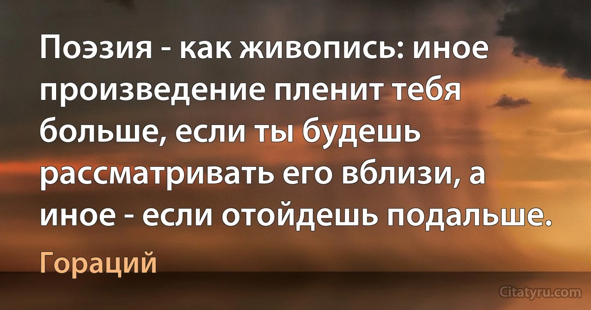 Поэзия - как живопись: иное произведение пленит тебя больше, если ты будешь рассматривать его вблизи, а иное - если отойдешь подальше. (Гораций)