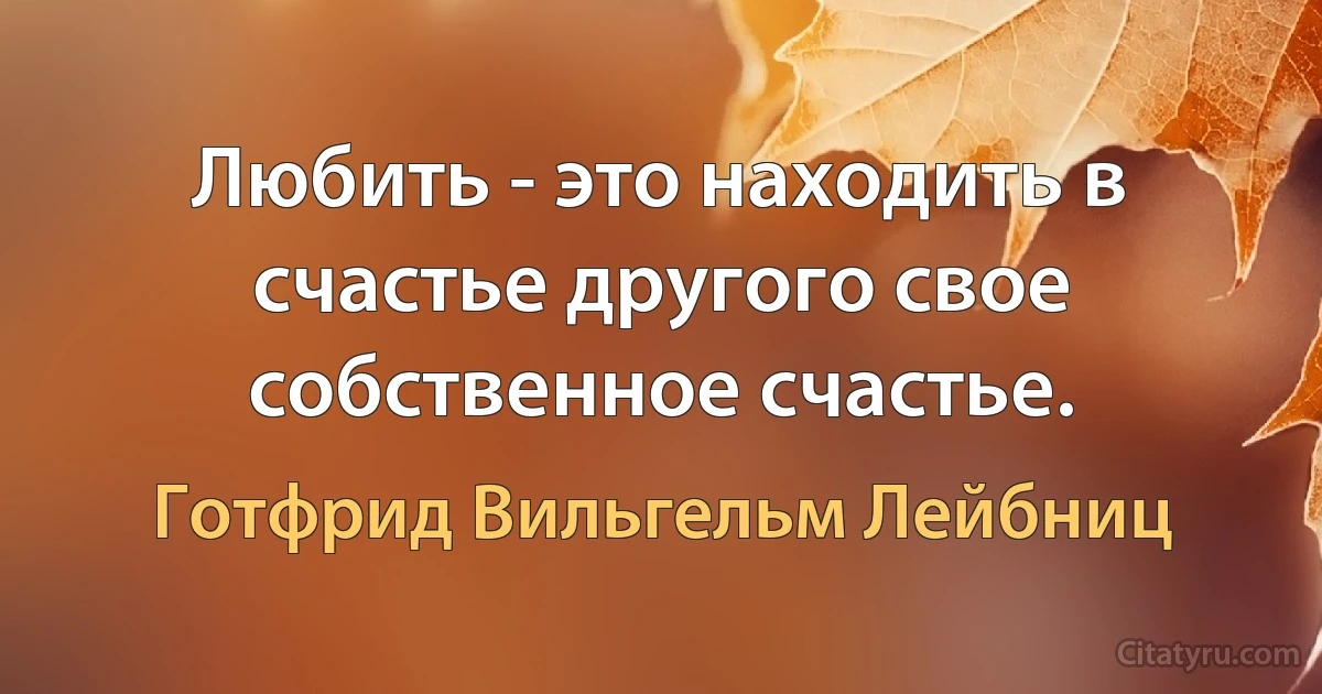 Любить - это находить в счастье другого свое собственное счастье. (Готфрид Вильгельм Лейбниц)