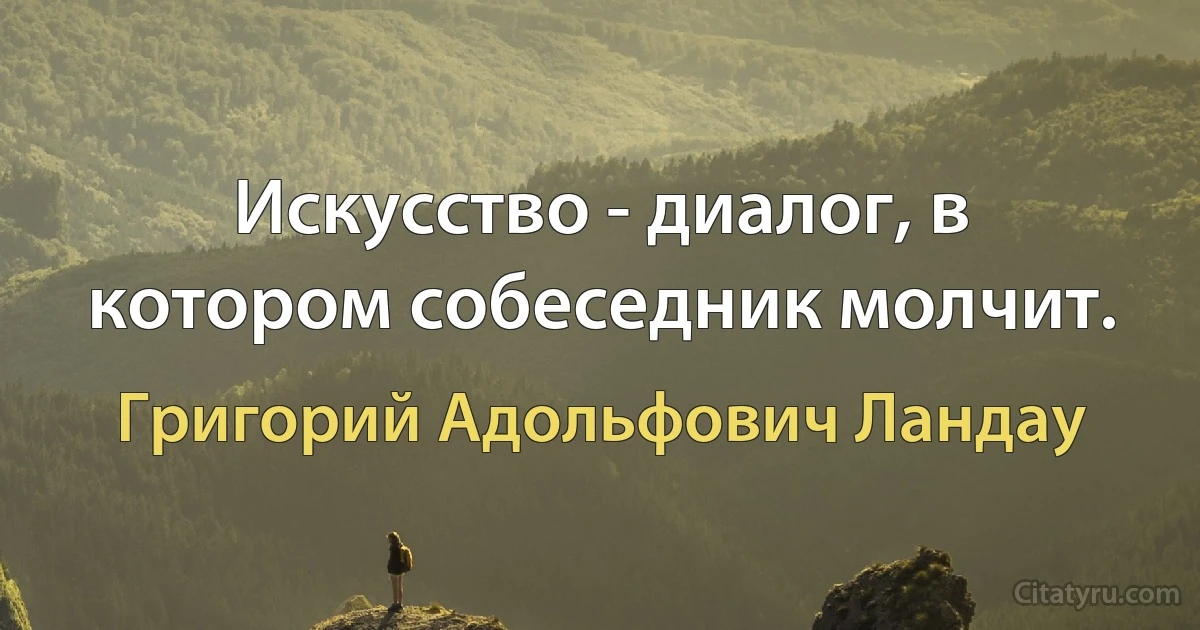 Искусство - диалог, в котором собеседник молчит. (Григорий Адольфович Ландау)