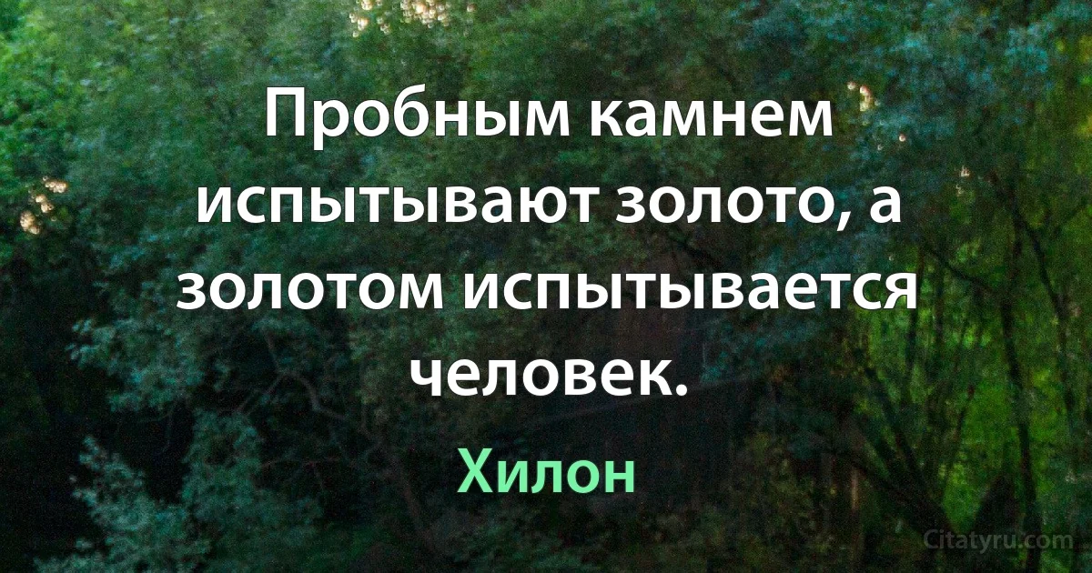 Пробным камнем испытывают золото, а золотом испытывается человек. (Хилон)