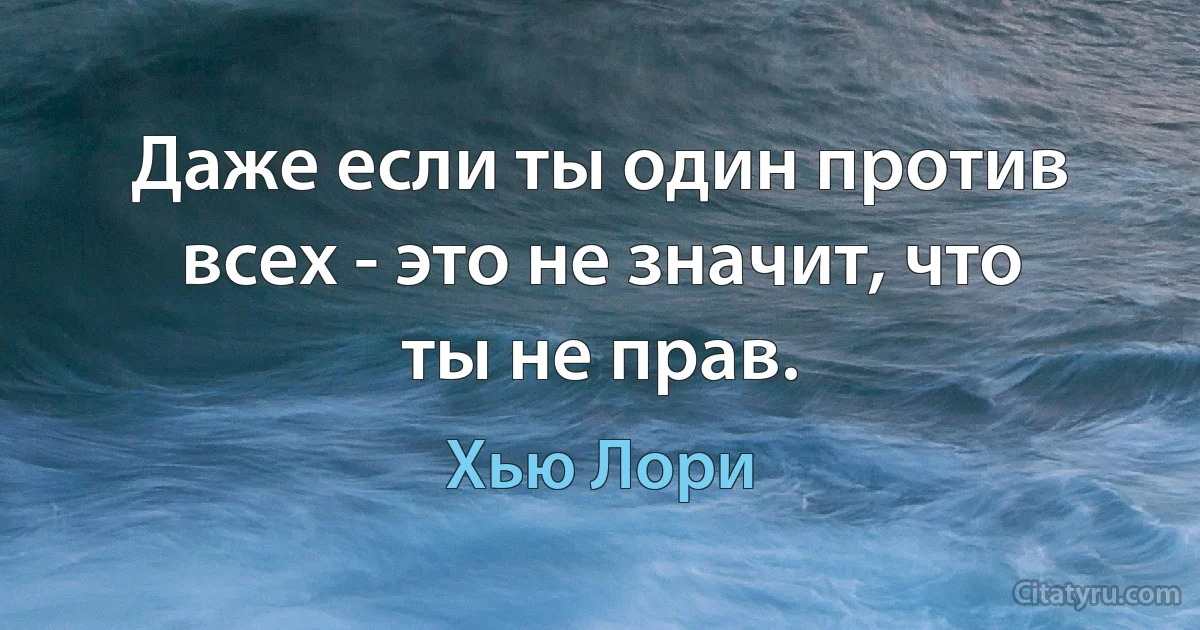 Даже если ты один против всех - это не значит, что ты не прав. (Хью Лори)