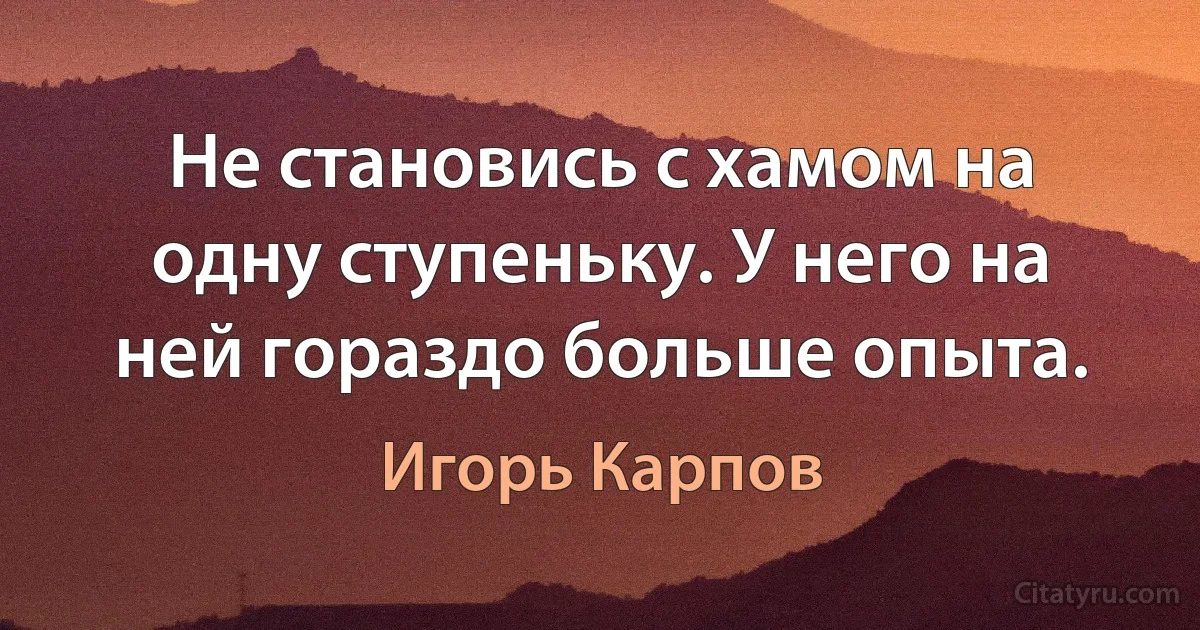 Не становись с хамом на одну ступеньку. У него на ней гораздо больше опыта. (Игорь Карпов)