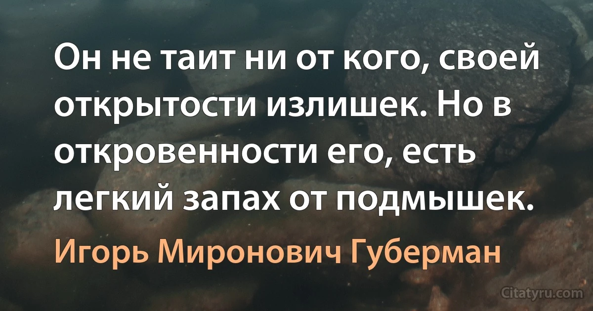 Он не таит ни от кого, своей открытости излишек. Но в откровенности его, есть легкий запах от подмышек. (Игорь Миронович Губерман)