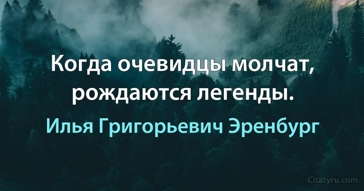 Когда очевидцы молчат, рождаются легенды. (Илья Григорьевич Эренбург)