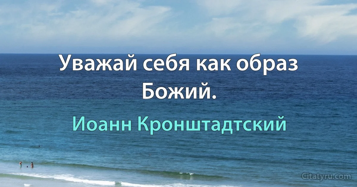 Уважай себя как образ Божий. (Иоанн Кронштадтский)