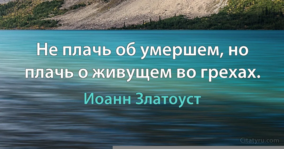 Не плачь об умершем, но плачь о живущем во грехах. (Иоанн Златоуст)