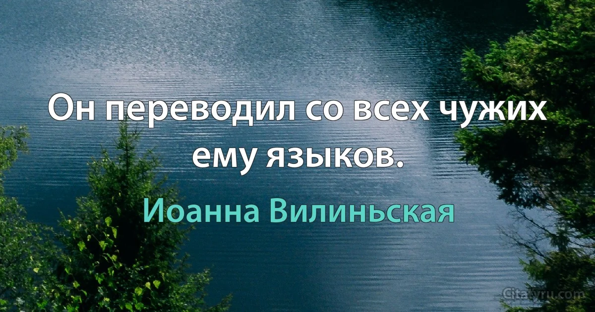 Он переводил со всех чужих ему языков. (Иоанна Вилиньская)