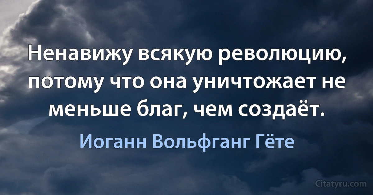 Ненавижу всякую революцию, потому что она уничтожает не меньше благ, чем создаёт. (Иоганн Вольфганг Гёте)