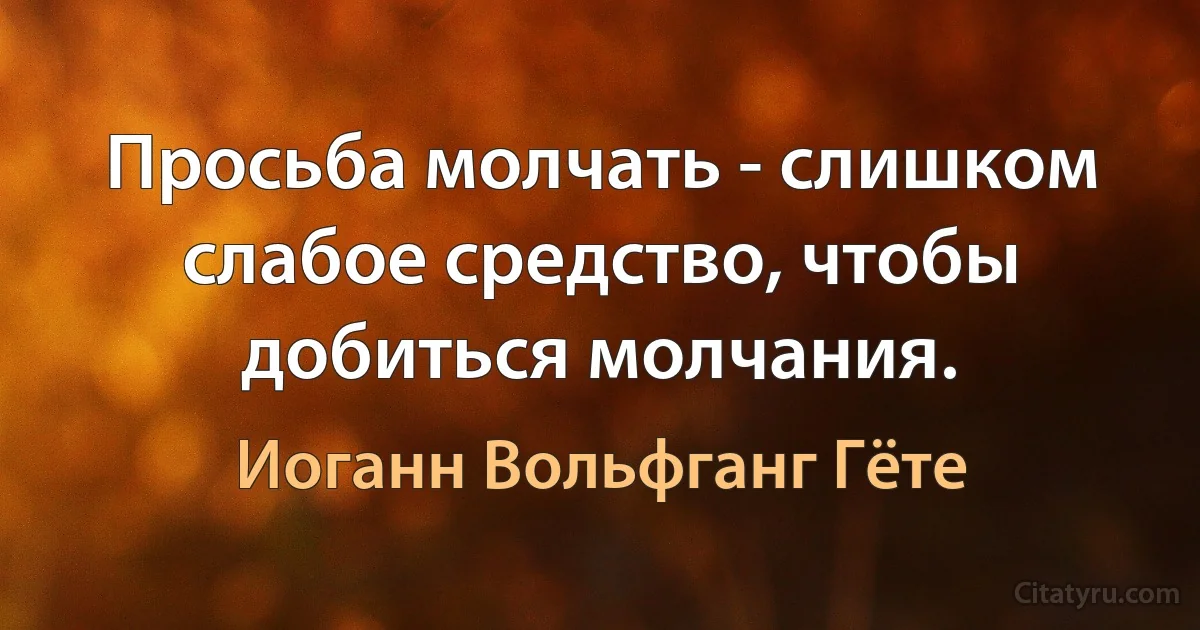 Просьба молчать - слишком слабое средство, чтобы добиться молчания. (Иоганн Вольфганг Гёте)