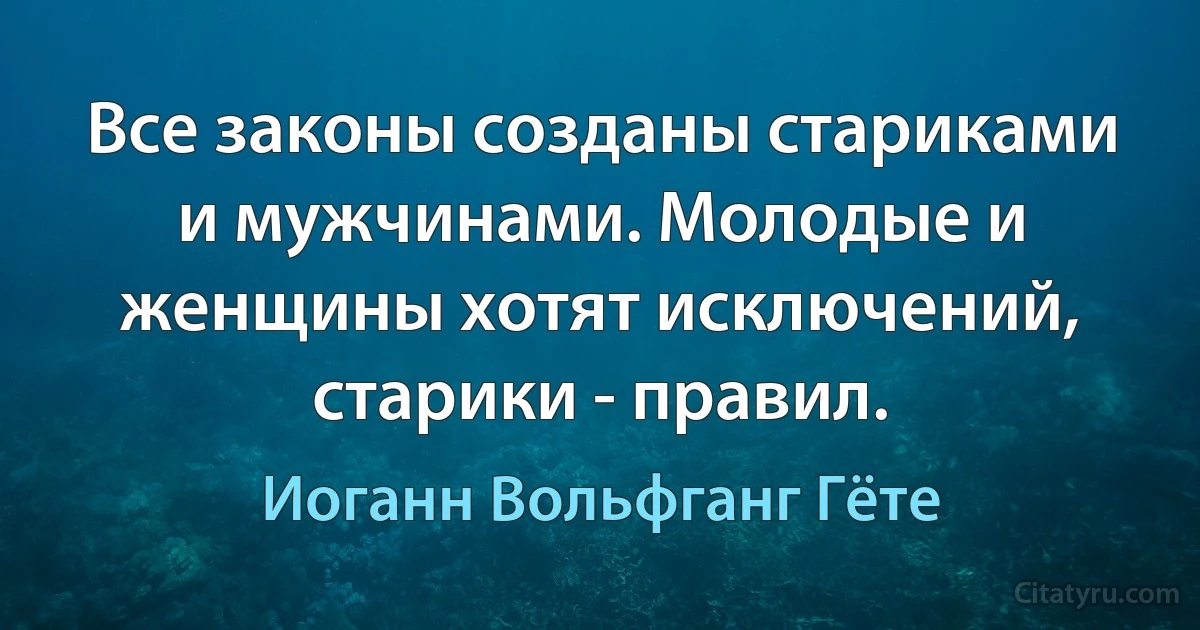 Все законы созданы стариками и мужчинами. Молодые и женщины хотят исключений, старики - правил. (Иоганн Вольфганг Гёте)