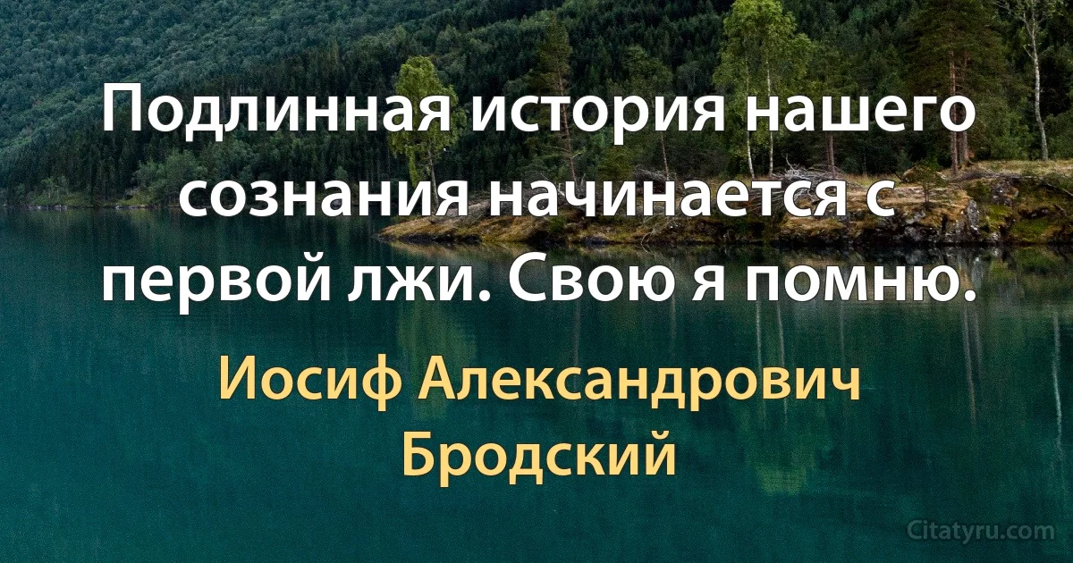 Подлинная история нашего сознания начинается с первой лжи. Свою я помню. (Иосиф Александрович Бродский)