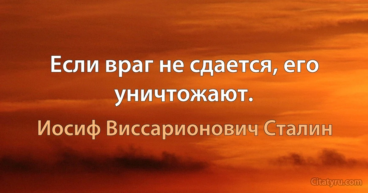 Если враг не сдается, его уничтожают. (Иосиф Виссарионович Сталин)