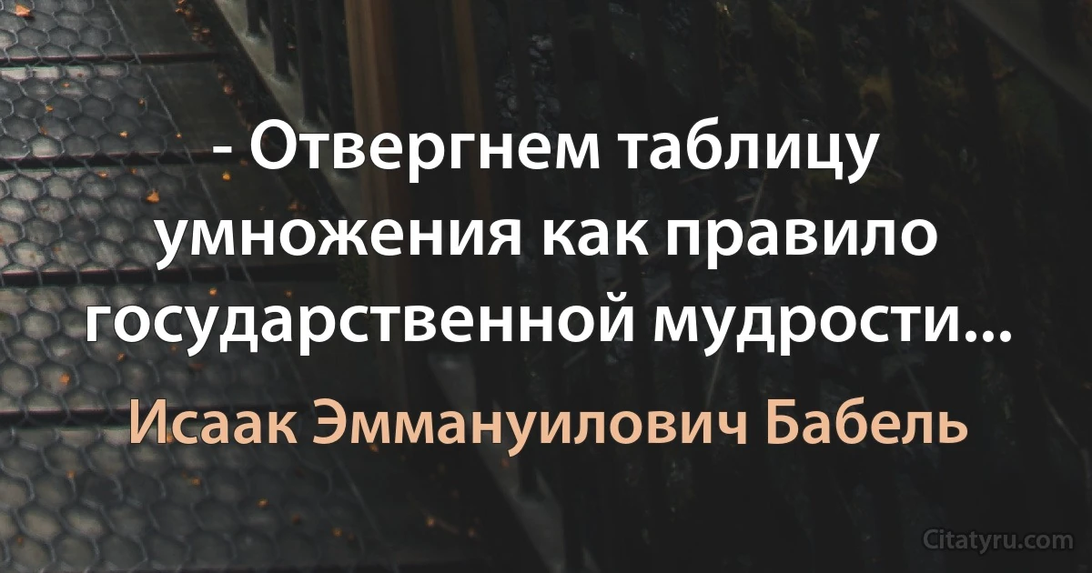 - Отвергнем таблицу умножения как правило государственной мудрости... (Исаак Эммануилович Бабель)