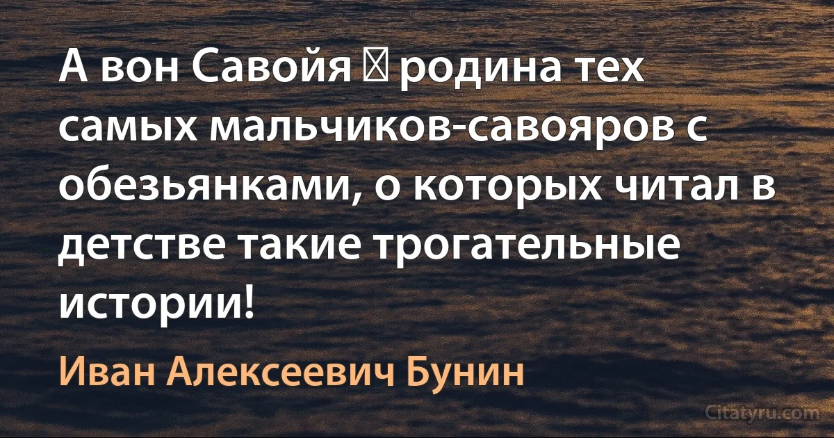 А вон Савойя ― родина тех самых мальчиков-савояров с обезьянками, о которых читал в детстве такие трогательные истории! (Иван Алексеевич Бунин)