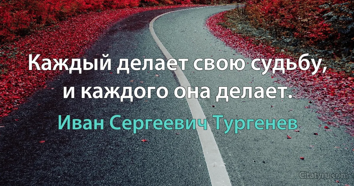 Каждый делает свою судьбу, и каждого она делает. (Иван Сергеевич Тургенев)