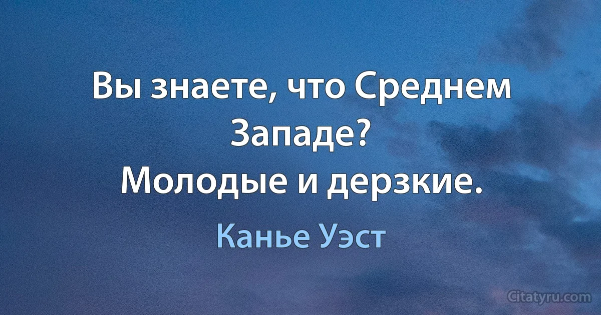 Вы знаете, что Среднем Западе?
Молодые и дерзкие. (Канье Уэст)