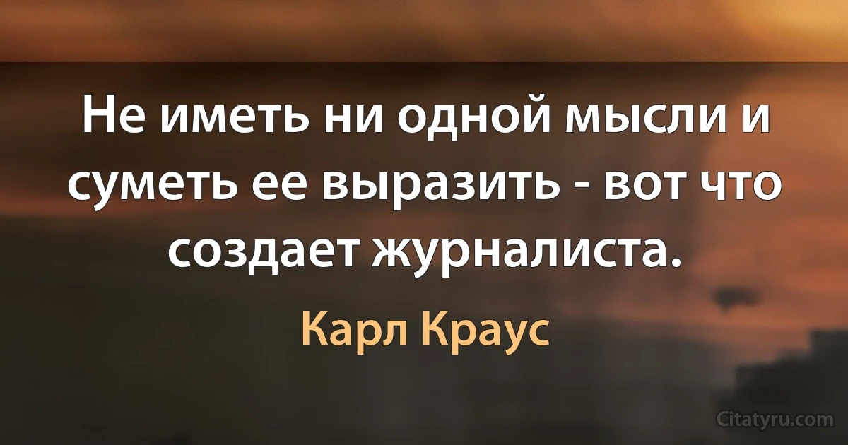 Не иметь ни одной мысли и суметь ее выразить - вот что создает журналиста. (Карл Краус)