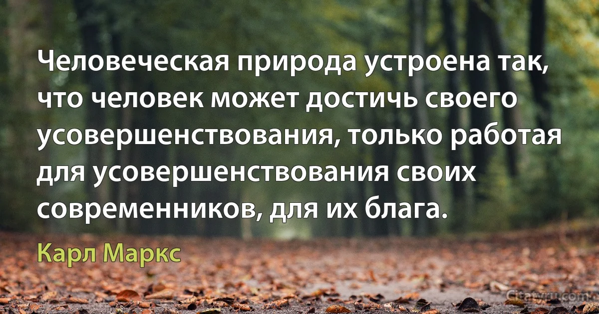 Человеческая природа устроена так, что человек может достичь своего усовершенствования, только работая для усовершенствования своих современников, для их блага. (Карл Маркс)