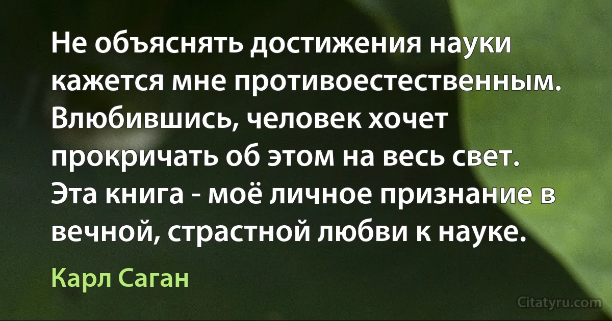 Не объяснять достижения науки кажется мне противоестественным. Влюбившись, человек хочет прокричать об этом на весь свет. Эта книга - моё личное признание в вечной, страстной любви к науке. (Карл Саган)