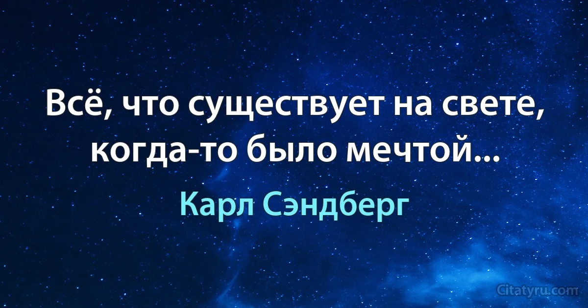 Всё, что существует на свете, когда-то было мечтой... (Карл Сэндберг)