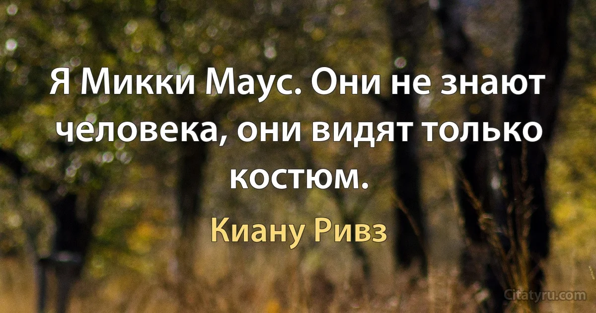 Я Микки Маус. Они не знают человека, они видят только костюм. (Киану Ривз)