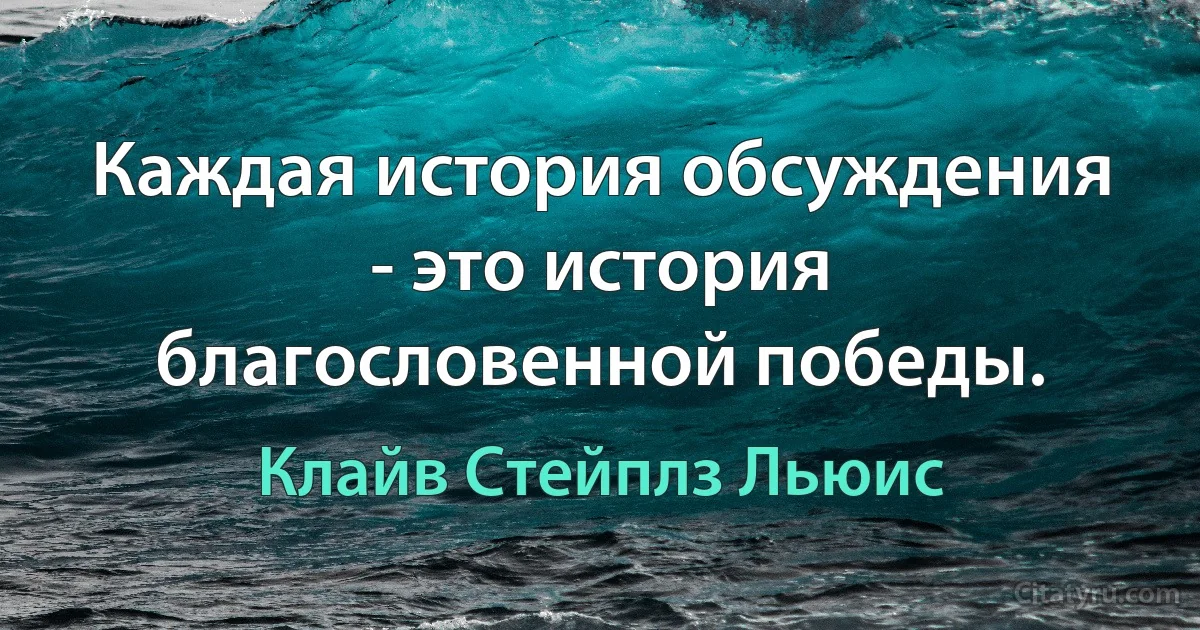 Каждая история обсуждения - это история благословенной победы. (Клайв Стейплз Льюис)