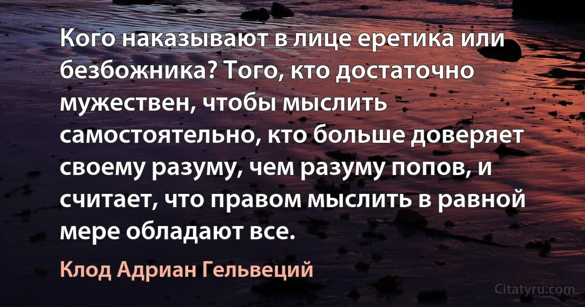 Кого наказывают в лице еретика или безбожника? Того, кто достаточно мужествен, чтобы мыслить самостоятельно, кто больше доверяет своему разуму, чем разуму попов, и считает, что правом мыслить в равной мере обладают все. (Клод Адриан Гельвеций)