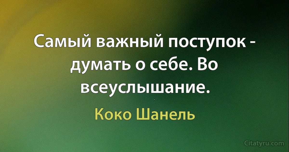 Самый важный поступок - думать о себе. Во всеуслышание. (Коко Шанель)