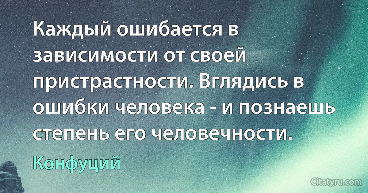 Каждый ошибается в зависимости от своей пристрастности. Вглядись в ошибки человека - и познаешь степень его человечности. (Конфуций)