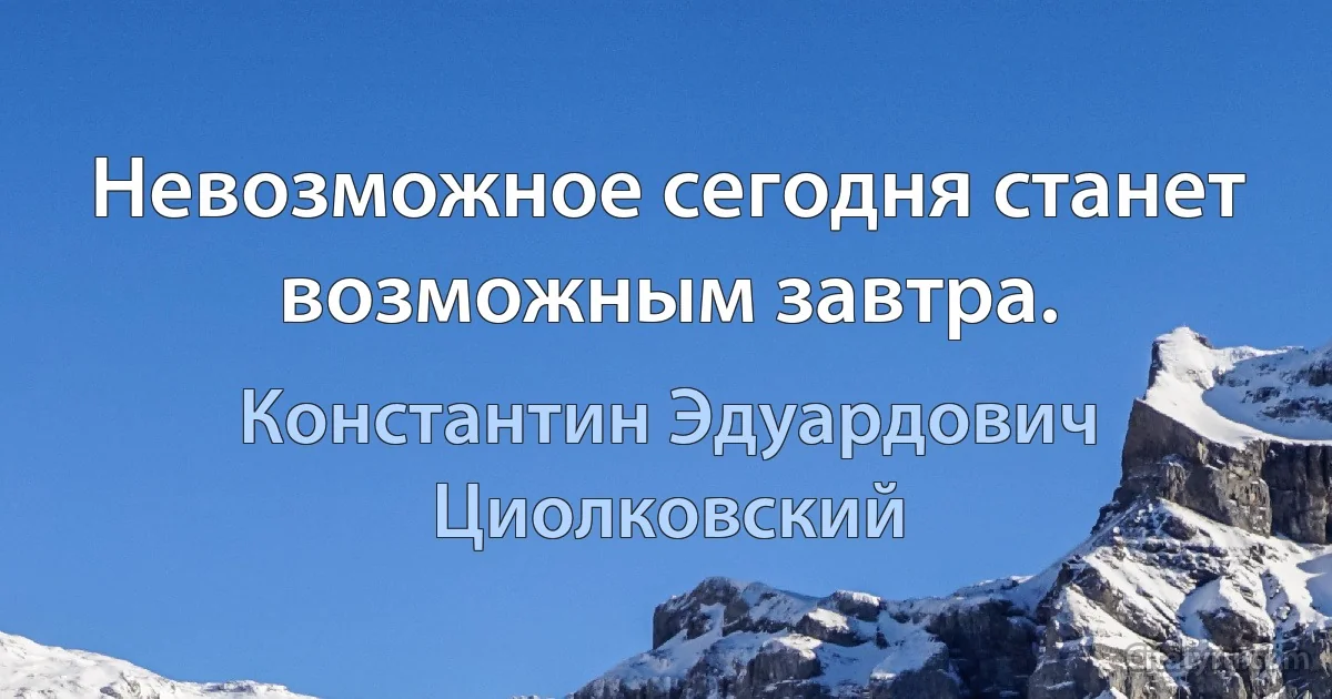 Невозможное сегодня станет возможным завтра. (Константин Эдуардович Циолковский)