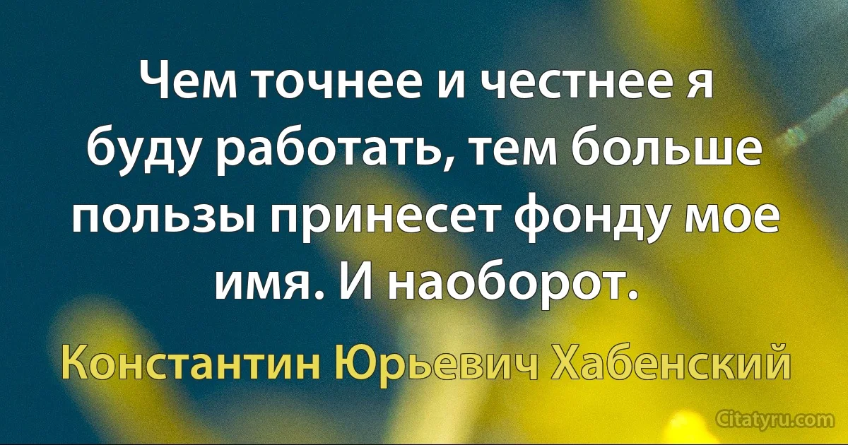 Чем точнее и честнее я буду работать, тем больше пользы принесет фонду мое имя. И наоборот. (Константин Юрьевич Хабенский)