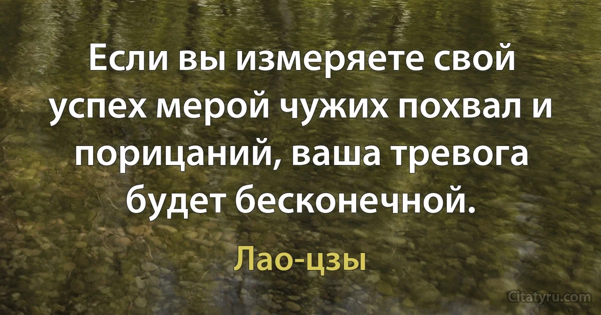 Если вы измеряете свой успех мерой чужих похвал и порицаний, ваша тревога будет бесконечной. (Лао-цзы)