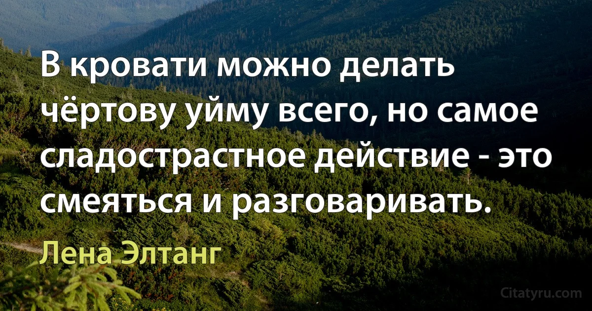 В кровати можно делать чёртову уйму всего, но самое сладострастное действие - это смеяться и разговаривать. (Лена Элтанг)