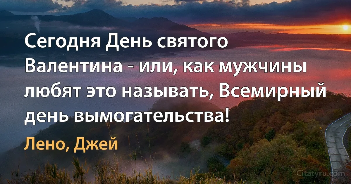 Сегодня День святого Валентина - или, как мужчины любят это называть, Всемирный день вымогательства! (Лено, Джей)