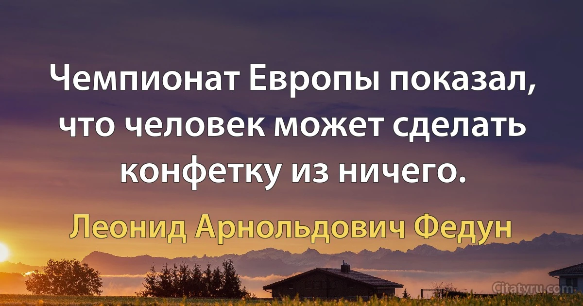 Чемпионат Европы показал, что человек может сделать конфетку из ничего. (Леонид Арнольдович Федун)