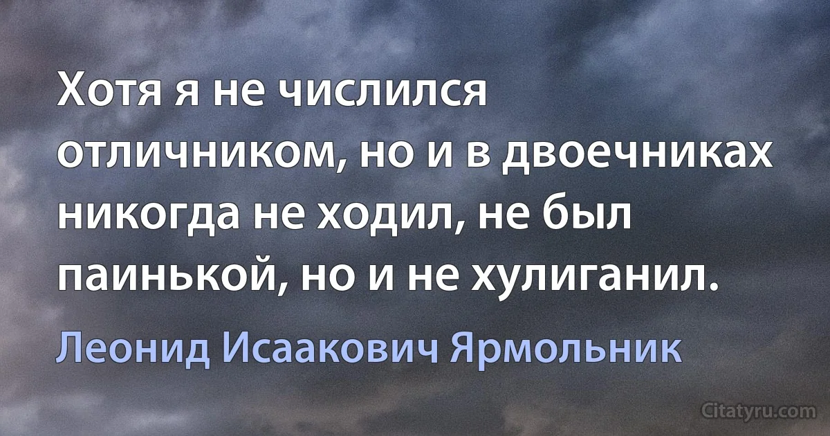 Хотя я не числился отличником, но и в двоечниках никогда не ходил, не был паинькой, но и не хулиганил. (Леонид Исаакович Ярмольник)