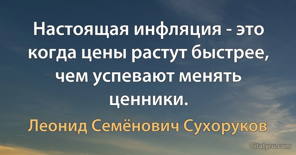 Настоящая инфляция - это когда цены растут быстрее, чем успевают менять ценники. (Леонид Семёнович Сухоруков)