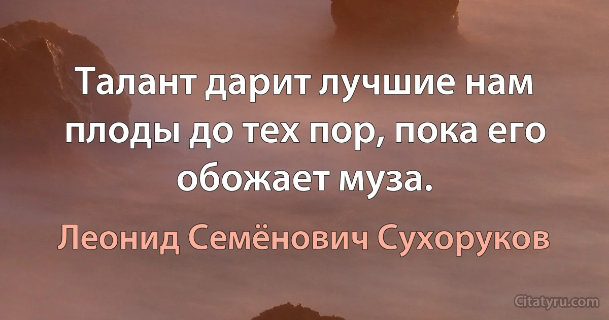 Талант дарит лучшие нам плоды до тех пор, пока его обожает муза. (Леонид Семёнович Сухоруков)