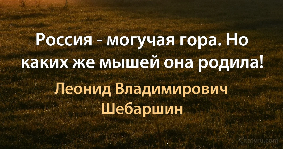 Россия - могучая гора. Но каких же мышей она родила! (Леонид Владимирович Шебаршин)