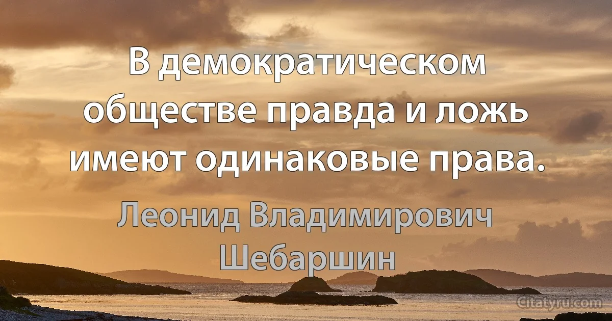 В демократическом обществе правда и ложь имеют одинаковые права. (Леонид Владимирович Шебаршин)